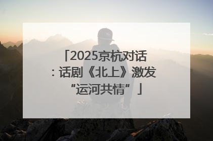 2025京杭对话：话剧《北上》激发“运河共情”